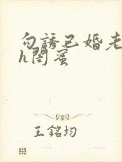 勾诱已婚老男人h闺蜜