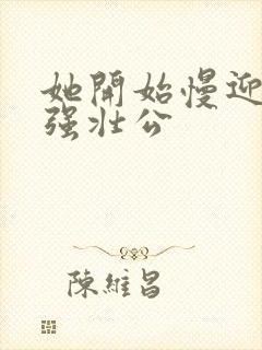 她开始慢迎迎合强壮公