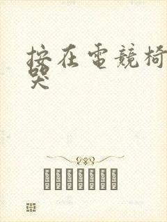 按在电竞椅上c哭