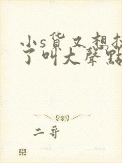 小s货又想挨c了叫大声点