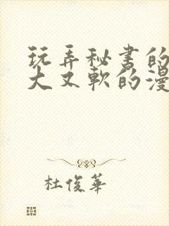 玩弄秘书的奶又大又软的漫画