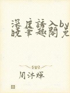 深度诱入by欲晓笔趣阁免费阅读小说