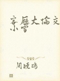 客厅大伦交侩h小雪