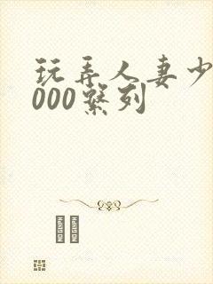 玩弄人妻少妇1000系列