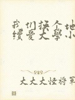 我们换个地方继续爱大学小说