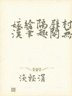 嫁给隔壁村的糙汉笔趣阁无弹窗