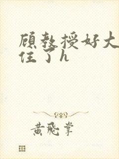 顾教授好大含不住了h