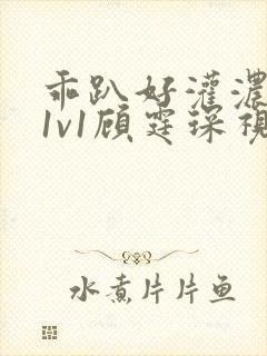 乖趴好灌浓精h1v1顾霆琛视频