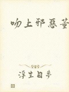 吻上邪恶董事长