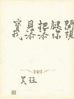 宝贝把腿开大让我添添你视频