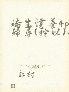 娇生惯养4ph归寻(矜以)小说免费阅读