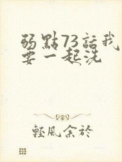 弱点73话我也要一起洗