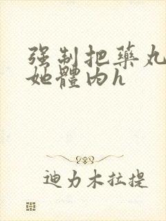 强制把药丸推进她体内h