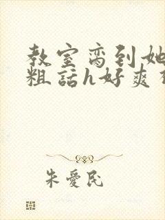 教室脔到她哭h粗话h好爽视频