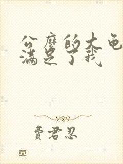 公么的大龟强大满足了我