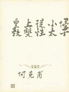 皇上从小侵犯调教双性太子小说