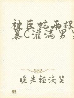 被巨蛇两根强制暴C灌满男男漫画