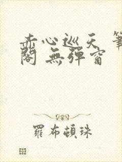 赤心巡天 笔趣阁 无弹窗