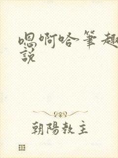 嗯啊哈笔趣阁小说