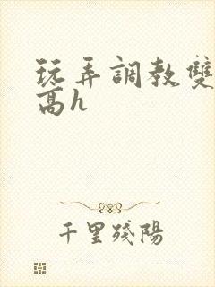 玩弄调教双胞胎高h