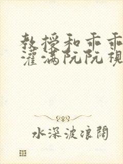 教授和乖乖女H灌满阮阮视频