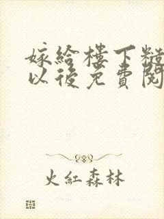 嫁给楼下糙汉后以后免费阅读书香