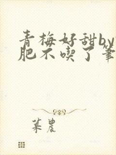 青梅好甜by减肥不吃了笔趣阁