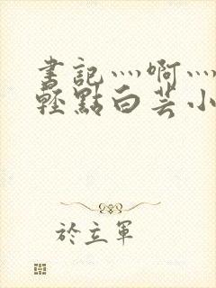 书记灬啊灬啊灬轻点白芸小说