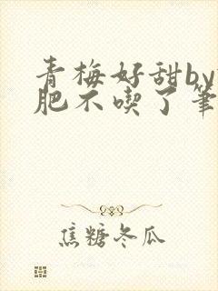 青梅好甜by减肥不吃了笔趣阁