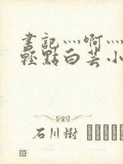 书记灬啊灬啊灬轻点白芸小说