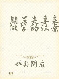 朋友夫妻来我家做客的注意事项