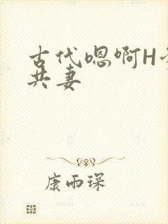 古代嗯啊H爹爹共妻