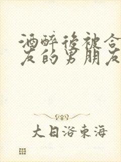 酒醉后被合租室友的男朋友睡了