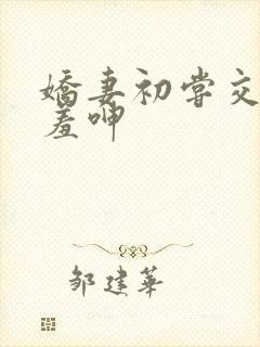 娇妻初尝交换害羞呻