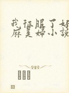 我征服了好友麻麻美妇小说