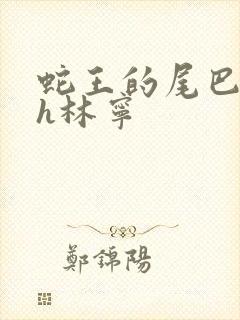 蛇王的尾巴高ah林宁