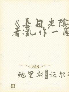 《长日光阴》作者:乱作一团