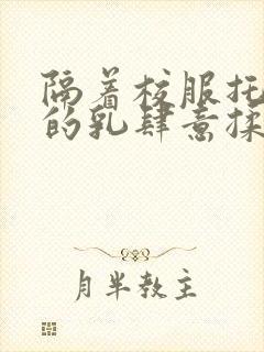 隔着校服托住她的乳肆意揉搓