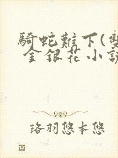 骑蛇难下(双) 金银花小说免费阅读