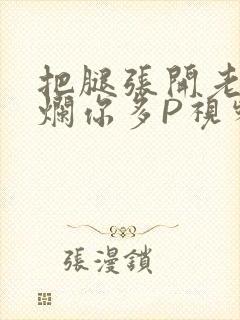 把腿张开老子臊烂你多P视频软件