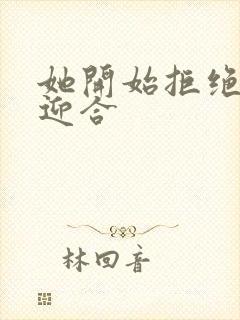 她开始拒绝慢迎迎合