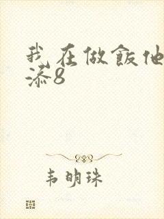 我在做饭他在下添8
