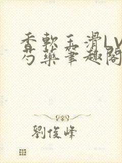 香软玉滑LVL芍药笔趣阁