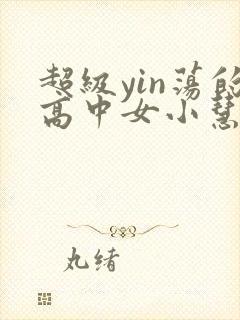 超级yin荡的高中女小慧