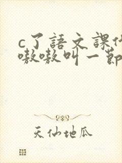 c了语文课代表嗷嗷叫一节课文