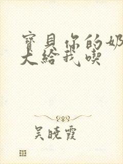 宝贝你的奶可真大给我吃