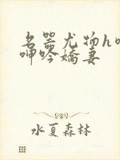 名器尤物h喷汁呻吟娇妻