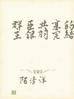 群臣共享的小公主银羽完结了吗