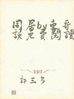 同居by东哥小说免费阅读全文无弹窗