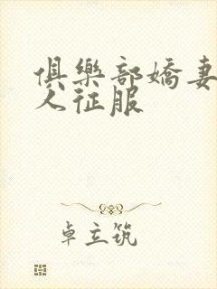 俱乐部娇妻被黑人征服